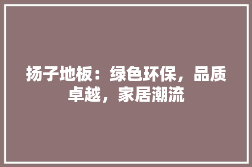 扬子地板：绿色环保，品质卓越，家居潮流 室内设计