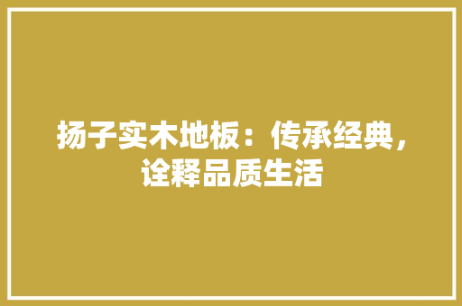 扬子实木地板：传承经典，诠释品质生活 室内设计