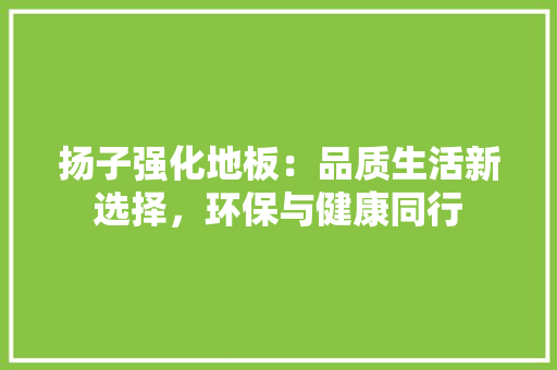 扬子强化地板：品质生活新选择，环保与健康同行 室内设计