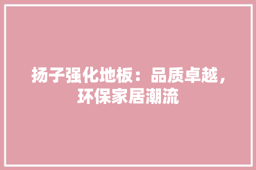 扬子强化地板：品质卓越，环保家居潮流 室内设计