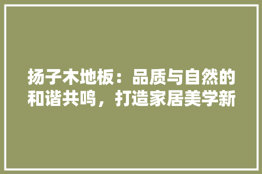 扬子木地板：品质与自然的和谐共鸣，打造家居美学新篇章 室内设计