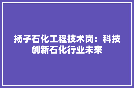 扬子石化工程技术岗：科技创新石化行业未来 室内设计