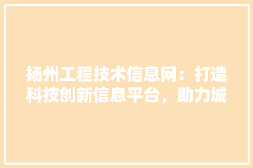 扬州工程技术信息网：打造科技创新信息平台，助力城市高质量发展 室内设计