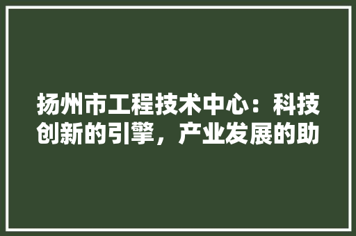 扬州市工程技术中心：科技创新的引擎，产业发展的助推器 室内设计
