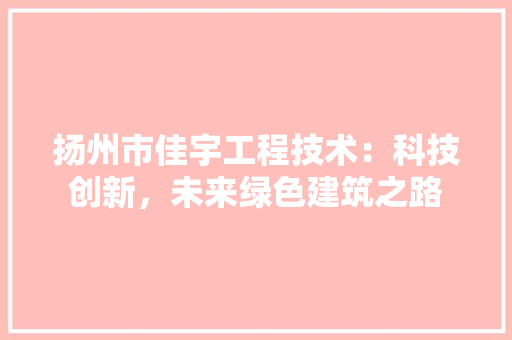 扬州市佳宇工程技术：科技创新，未来绿色建筑之路 室内设计