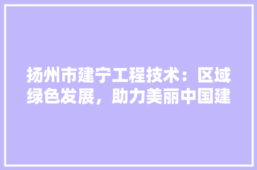 扬州市建宁工程技术：区域绿色发展，助力美丽中国建设 室内设计