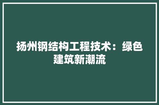 扬州钢结构工程技术：绿色建筑新潮流 室内设计