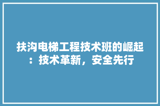 扶沟电梯工程技术班的崛起：技术革新，安全先行 室内设计