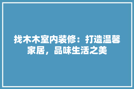 找木木室内装修：打造温馨家居，品味生活之美 室内设计