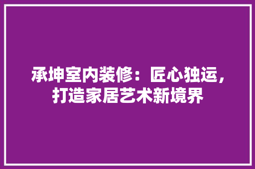 承坤室内装修：匠心独运，打造家居艺术新境界 室内设计