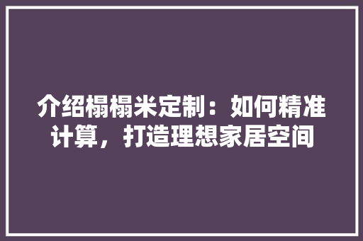 介绍榻榻米定制：如何精准计算，打造理想家居空间 家居装修