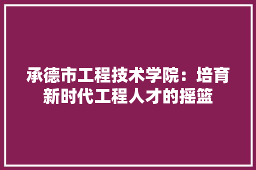 承德市工程技术学院：培育新时代工程人才的摇篮 室内设计