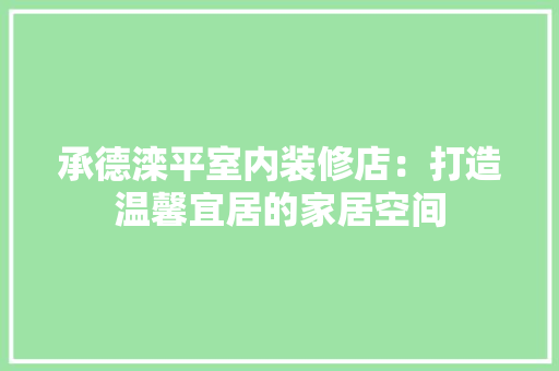 承德滦平室内装修店：打造温馨宜居的家居空间 室内设计