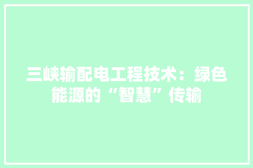 三峡输配电工程技术：绿色能源的“智慧”传输 现代风格装饰