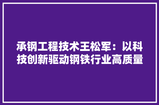 承钢工程技术王松军：以科技创新驱动钢铁行业高质量发展 室内设计