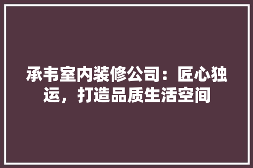承韦室内装修公司：匠心独运，打造品质生活空间 室内设计