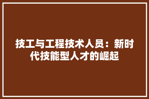 技工与工程技术人员：新时代技能型人才的崛起 室内设计