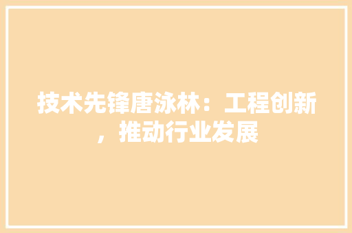 技术先锋唐泳林：工程创新，推动行业发展 室内设计