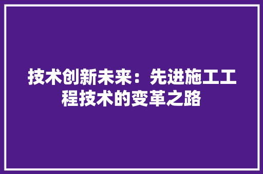 技术创新未来：先进施工工程技术的变革之路 室内设计