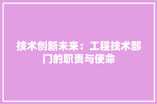 技术创新未来：工程技术部门的职责与使命