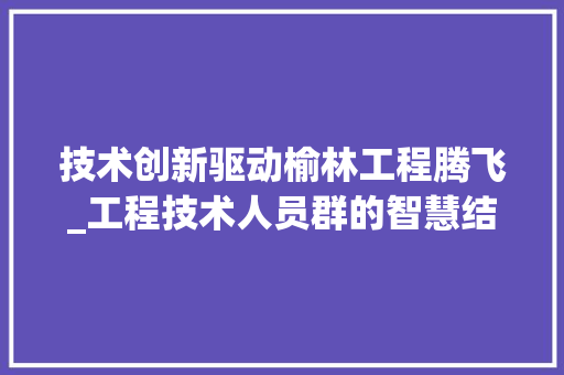 技术创新驱动榆林工程腾飞_工程技术人员群的智慧结晶 室内设计