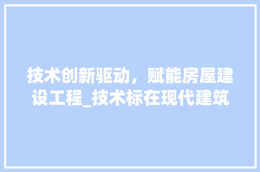技术创新驱动，赋能房屋建设工程_技术标在现代建筑中的应用与发展 室内设计