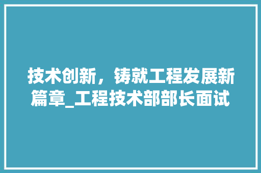 技术创新，铸就工程发展新篇章_工程技术部部长面试心得 室内设计