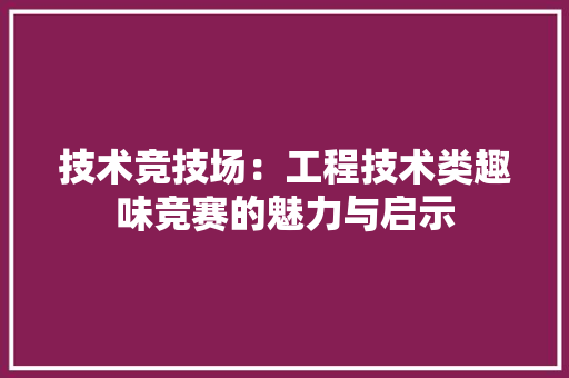 技术竞技场：工程技术类趣味竞赛的魅力与启示 室内设计