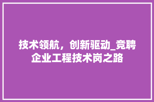 技术领航，创新驱动_竞聘企业工程技术岗之路 室内设计