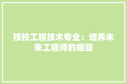 技校工程技术专业：培养未来工程师的摇篮
