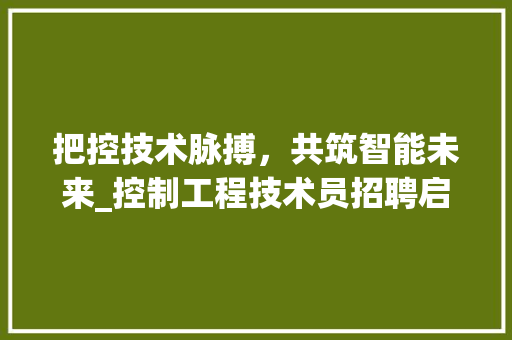 把控技术脉搏，共筑智能未来_控制工程技术员招聘启示 室内设计