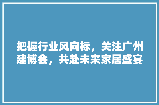 把握行业风向标，关注广州建博会，共赴未来家居盛宴 室内设计