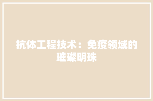 抗体工程技术：免疫领域的璀璨明珠