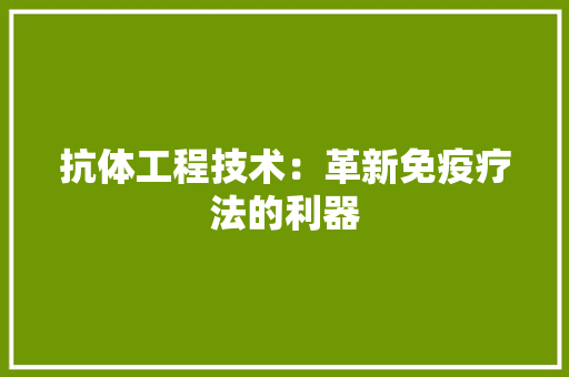 抗体工程技术：革新免疫疗法的利器 室内设计