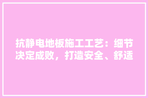 抗静电地板施工工艺：细节决定成败，打造安全、舒适的工作环境 室内设计