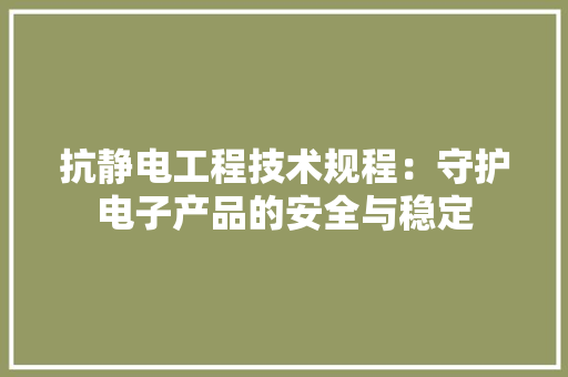 抗静电工程技术规程：守护电子产品的安全与稳定