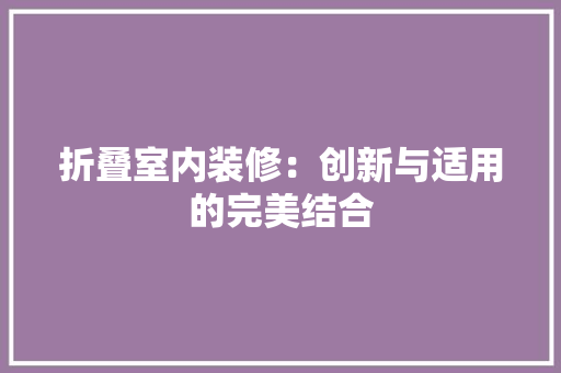 折叠室内装修：创新与适用的完美结合 室内设计