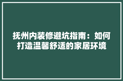 抚州内装修避坑指南：如何打造温馨舒适的家居环境 室内设计