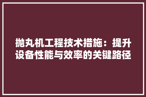 抛丸机工程技术措施：提升设备性能与效率的关键路径 室内设计