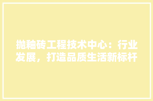抛釉砖工程技术中心：行业发展，打造品质生活新标杆 室内设计