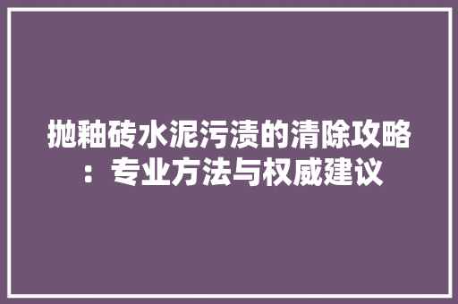 抛釉砖水泥污渍的清除攻略：专业方法与权威建议