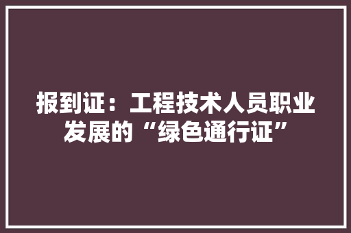报到证：工程技术人员职业发展的“绿色通行证” 室内设计