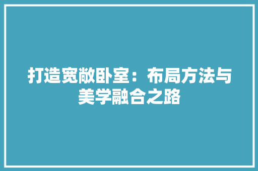 打造宽敞卧室：布局方法与美学融合之路 室内设计