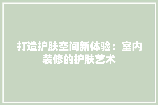 打造护肤空间新体验：室内装修的护肤艺术