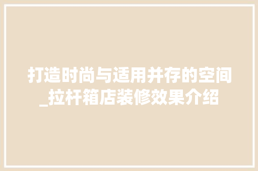打造时尚与适用并存的空间_拉杆箱店装修效果介绍 室内设计
