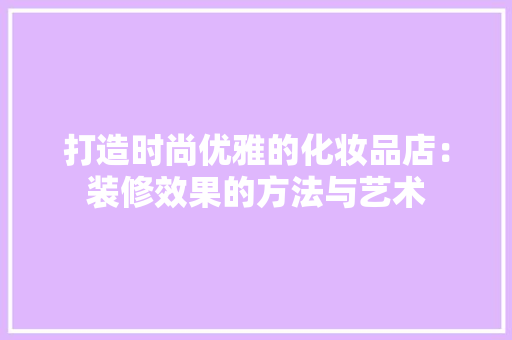 打造时尚优雅的化妆品店：装修效果的方法与艺术 室内设计