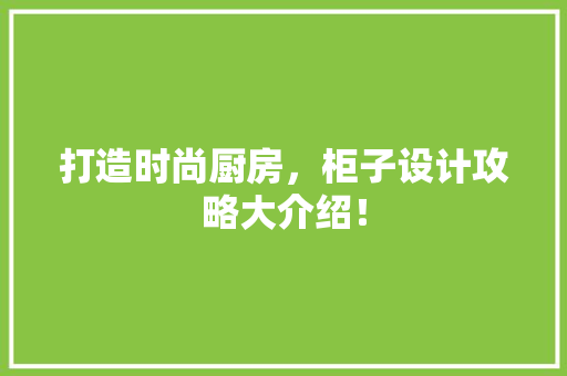 打造时尚厨房，柜子设计攻略大介绍！ 室内设计