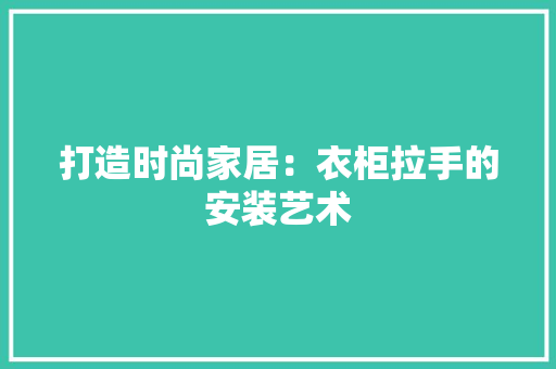 打造时尚家居：衣柜拉手的安装艺术 室内设计