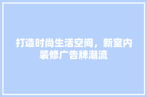 打造时尚生活空间，新室内装修广告牌潮流 室内设计