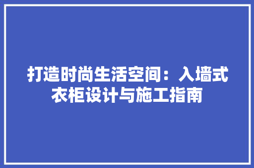 打造时尚生活空间：入墙式衣柜设计与施工指南 室内设计